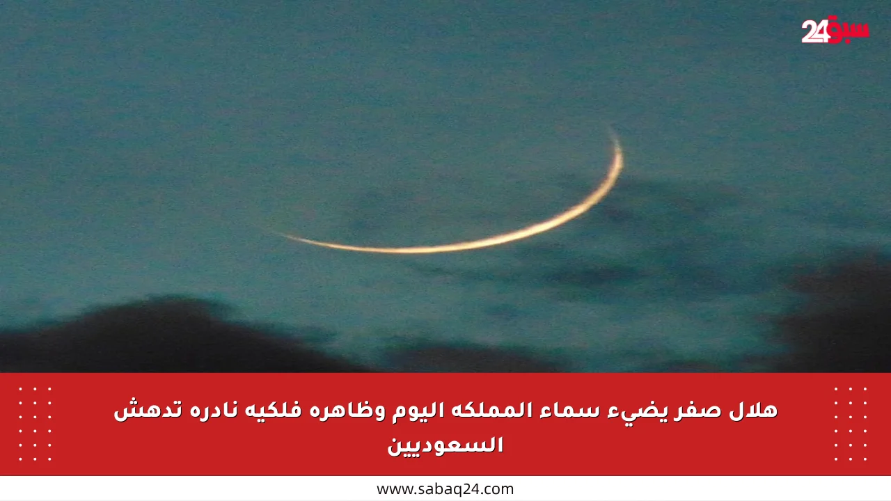 هلال صفر يضيء سماء المملكة اليوم وظاهرة فلكية نادرة تدهش السعوديين